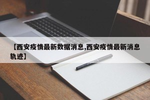 【西安疫情最新数据消息,西安疫情最新消息轨迹】