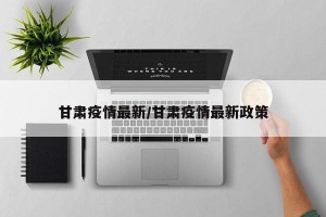 甘肃疫情最新/甘肃疫情最新政策