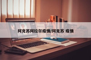 阿克苏阿拉尔疫情/阿克苏 疫情