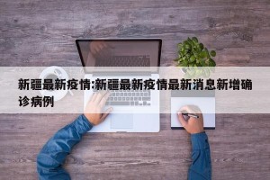 新疆最新疫情:新疆最新疫情最新消息新增确诊病例