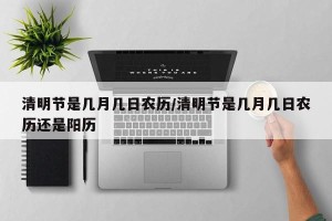 清明节是几月几日农历/清明节是几月几日农历还是阳历