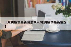【永川疫情最新消息今天/永川疫情最新情况】