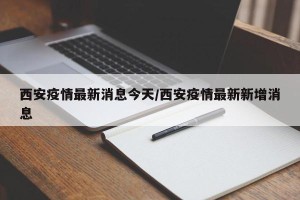 西安疫情最新消息今天/西安疫情最新新增消息