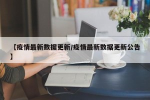 【疫情最新数据更新/疫情最新数据更新公告】