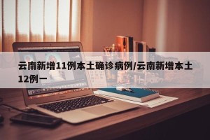 云南新增11例本土确诊病例/云南新增本土12例一