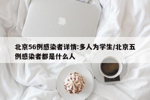 北京56例感染者详情:多人为学生/北京五例感染者都是什么人