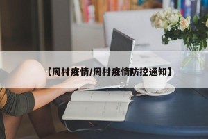 【周村疫情/周村疫情防控通知】