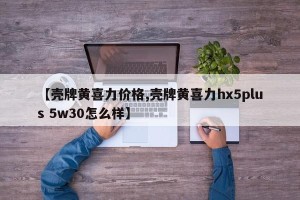 【壳牌黄喜力价格,壳牌黄喜力hx5plus 5w30怎么样】