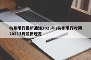 杭州限行最新通知2023年/杭州限行时间20213月最新规定