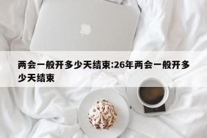 两会一般开多少天结束:26年两会一般开多少天结束