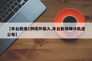 【丰台新增1例境外输入,丰台新增确诊轨迹公布】