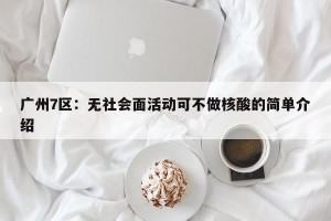 广州7区：无社会面活动可不做核酸的简单介绍
