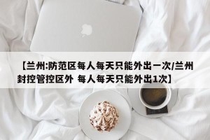 【兰州:防范区每人每天只能外出一次/兰州封控管控区外 每人每天只能外出1次】