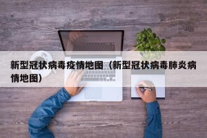 新型冠状病毒疫情地图（新型冠状病毒肺炎病情地图）
