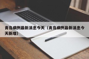 青岛病例最新消息今天（青岛病例最新消息今天新增）