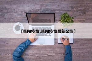 【莱阳疫情,莱阳疫情最新公告】