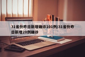 31省份昨日新增确诊101例/31省份昨日新增20例确诊