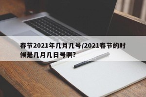 春节2021年几月几号/2021春节的时候是几月几日号啊?