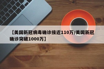 【美国新冠病毒确诊接近110万/美国新冠确诊突破1000万】