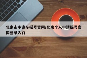 北京市小客车摇号官网/北京个人申请摇号官网登录入口