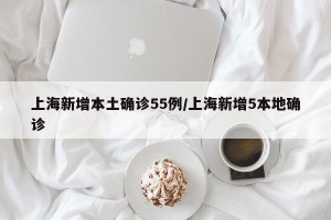 上海新增本土确诊55例/上海新增5本地确诊
