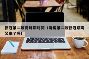 新冠第二波高峰期时间（听说第二波新冠病毒又来了吗）