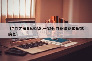 【7口之家6人感染,一家七口感染新型冠状病毒】