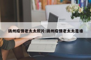 扬州疫情老太太照片:扬州疫情老太太是谁