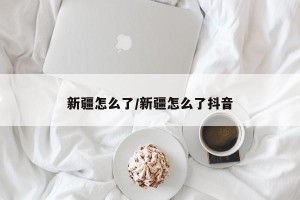 新疆怎么了/新疆怎么了抖音