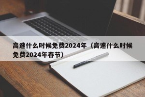 高速什么时候免费2024年（高速什么时候免费2024年春节）