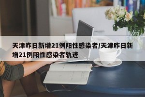天津昨日新增21例阳性感染者/天津昨日新增21例阳性感染者轨迹