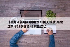 【黑龙江新增43例确诊31例无症状,黑龙江新增27例确诊43例无症状】