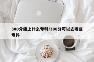 300分能上什么专科/300分可以去哪些专科