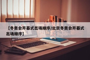 【冬奥会开幕式出场顺序/北京冬奥会开幕式出场顺序】