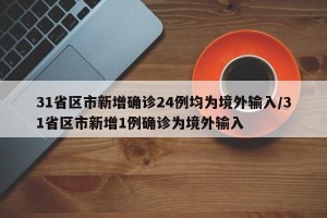 31省区市新增确诊24例均为境外输入/31省区市新增1例确诊为境外输入