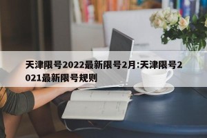天津限号2022最新限号2月:天津限号2021最新限号规则