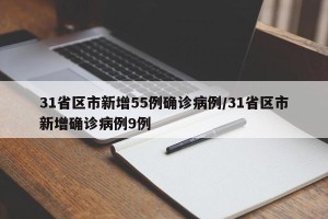 31省区市新增55例确诊病例/31省区市新增确诊病例9例