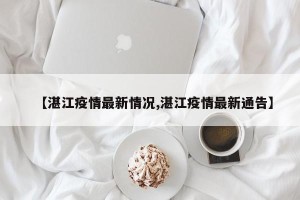 【湛江疫情最新情况,湛江疫情最新通告】