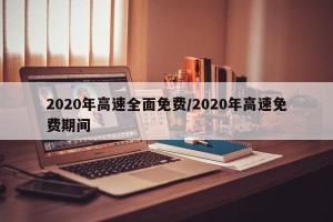 2020年高速全面免费/2020年高速免费期间