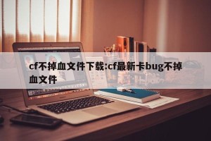 cf不掉血文件下载:cf最新卡bug不掉血文件