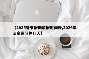 【2025春节假期放假时间表,2026年法定春节休几天】