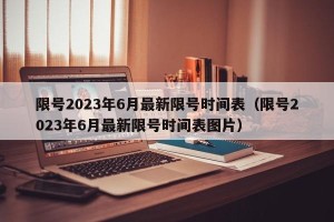 限号2023年6月最新限号时间表（限号2023年6月最新限号时间表图片）