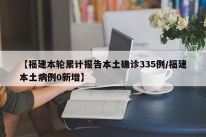 【福建本轮累计报告本土确诊335例/福建本土病例0新增】
