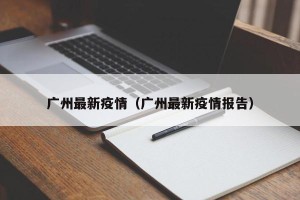 广州最新疫情（广州最新疫情报告）