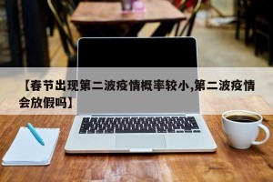 【春节出现第二波疫情概率较小,第二波疫情会放假吗】