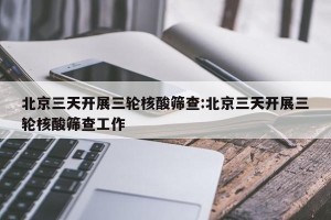 北京三天开展三轮核酸筛查:北京三天开展三轮核酸筛查工作