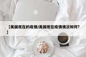 【美国现在的疫情/美国现在疫情情况如何?】