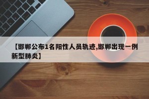 【邯郸公布1名阳性人员轨迹,邯郸出现一例新型肺炎】