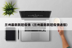 兰州最新新冠疫情（兰州最新新冠疫情通报）
