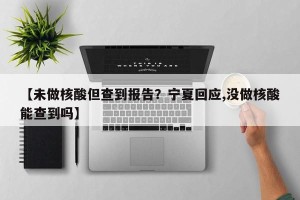 【未做核酸但查到报告？宁夏回应,没做核酸能查到吗】